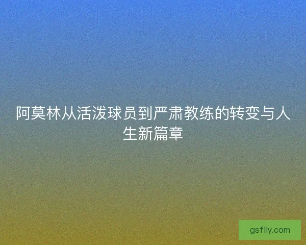 阿莫林从活泼球员到严肃教练的转变与人生新篇章