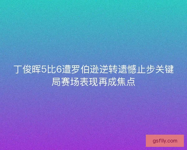 丁俊晖5比6遭罗伯逊逆转遗憾止步关键局赛场表现再成焦点