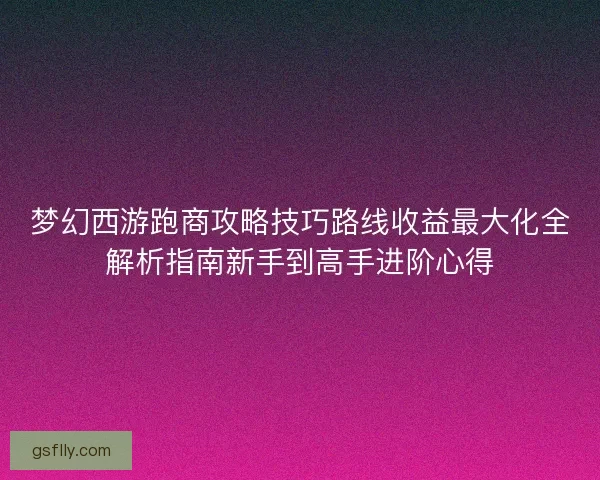 梦幻西游跑商攻略技巧路线收益最大化全解析指南新手到高手进阶心得
