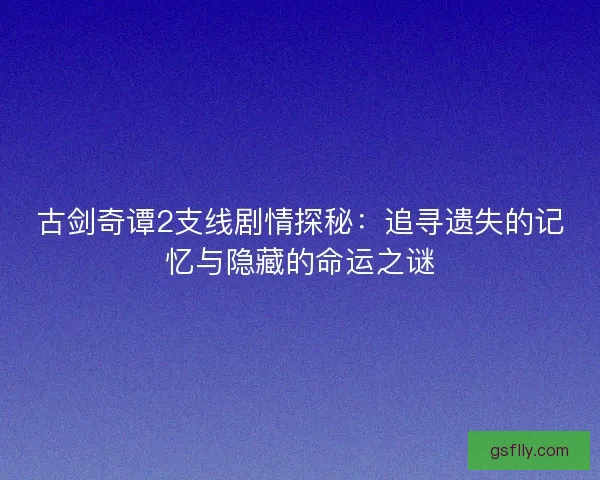 古剑奇谭2支线剧情探秘：追寻遗失的记忆与隐藏的命运之谜