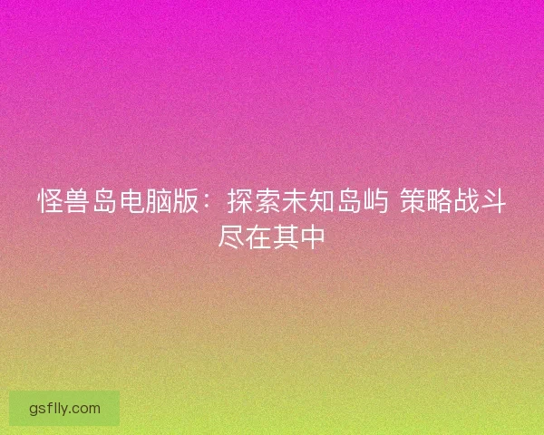 怪兽岛电脑版：探索未知岛屿 策略战斗尽在其中
