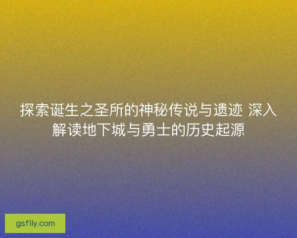 探索诞生之圣所的神秘传说与遗迹 深入解读地下城与勇士的历史起源