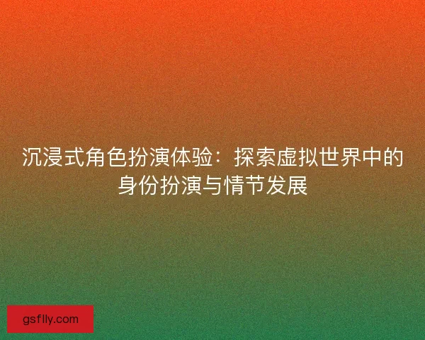 沉浸式角色扮演体验：探索虚拟世界中的身份扮演与情节发展