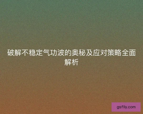 破解不稳定气功波的奥秘及应对策略全面解析