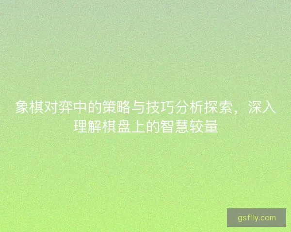 象棋对弈中的策略与技巧分析探索，深入理解棋盘上的智慧较量