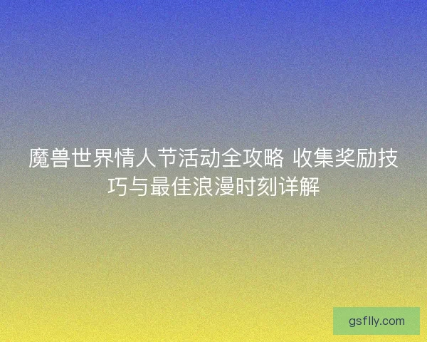 魔兽世界情人节活动全攻略 收集奖励技巧与最佳浪漫时刻详解