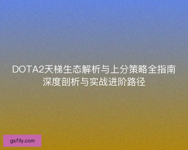 DOTA2天梯生态解析与上分策略全指南深度剖析与实战进阶路径