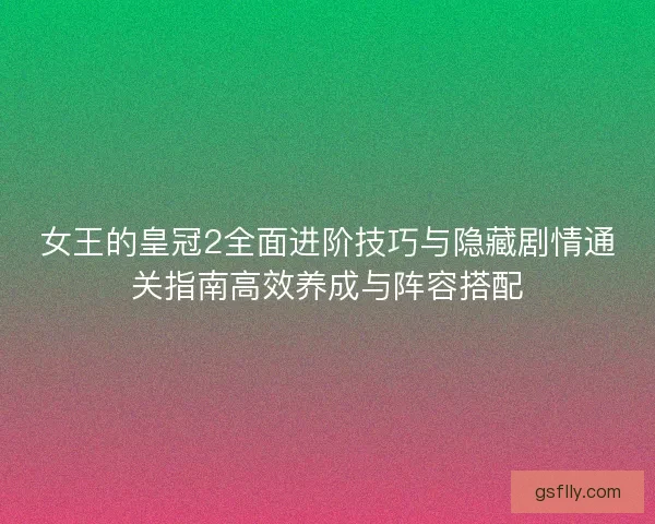 女王的皇冠2全面进阶技巧与隐藏剧情通关指南高效养成与阵容搭配