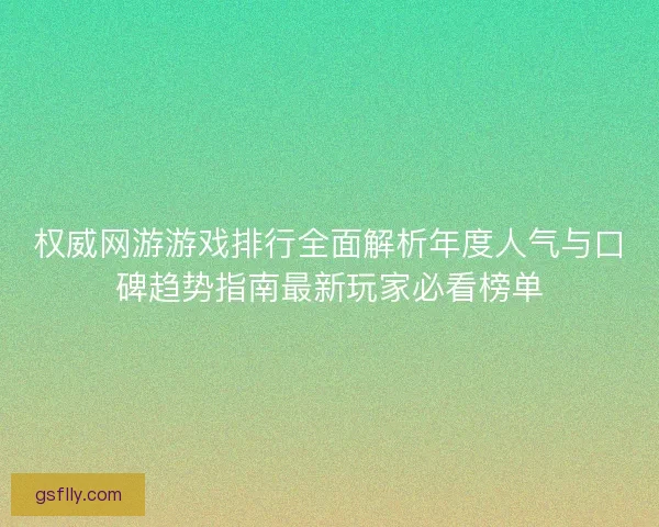权威网游游戏排行全面解析年度人气与口碑趋势指南最新玩家必看榜单