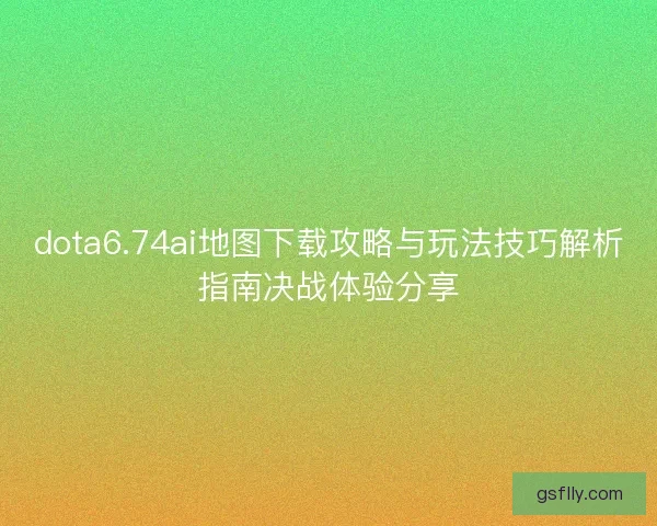 dota6.74ai地图下载攻略与玩法技巧解析指南决战体验分享