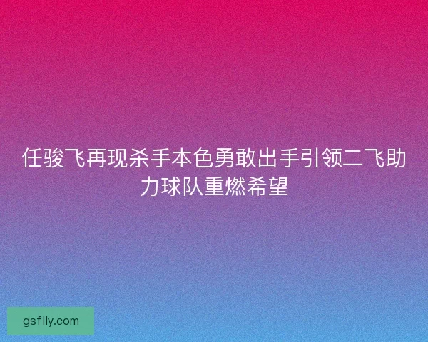 任骏飞再现杀手本色勇敢出手引领二飞助力球队重燃希望