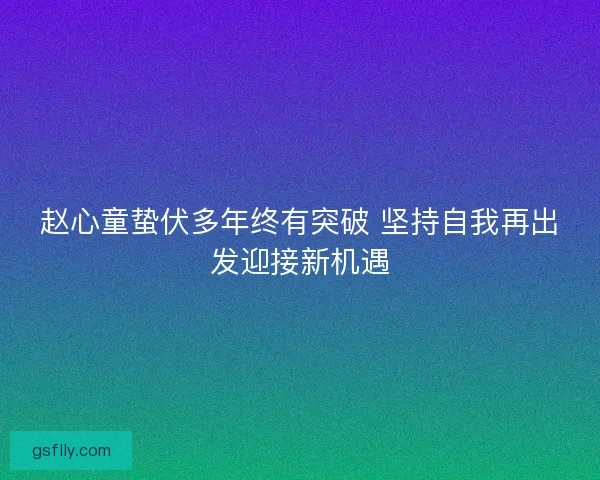 赵心童蛰伏多年终有突破 坚持自我再出发迎接新机遇