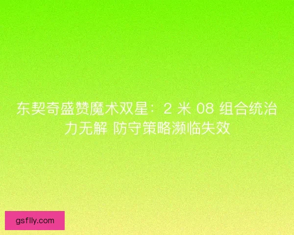 东契奇盛赞魔术双星：2 米 08 组合统治力无解 防守策略濒临失效