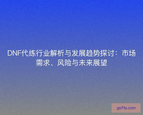 DNF代练行业解析与发展趋势探讨：市场需求、风险与未来展望