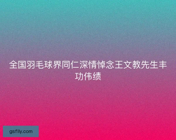 全国羽毛球界同仁深情悼念王文教先生丰功伟绩