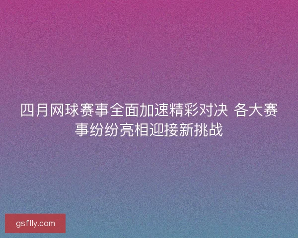 四月网球赛事全面加速精彩对决 各大赛事纷纷亮相迎接新挑战