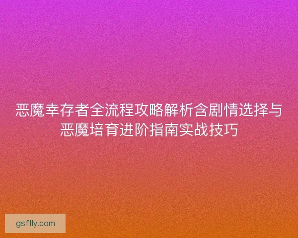 恶魔幸存者全流程攻略解析含剧情选择与恶魔培育进阶指南实战技巧