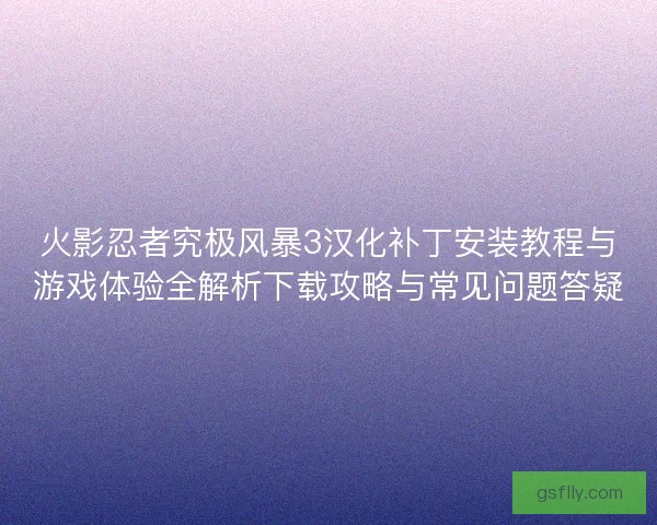 火影忍者究极风暴3汉化补丁安装教程与游戏体验全解析下载攻略与常见问题答疑