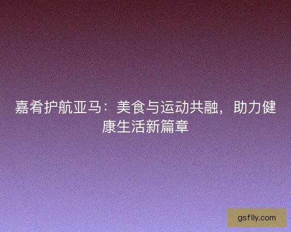 嘉肴护航亚马：美食与运动共融，助力健康生活新篇章