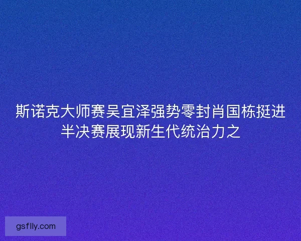斯诺克大师赛吴宜泽强势零封肖国栋挺进半决赛展现新生代统治力之