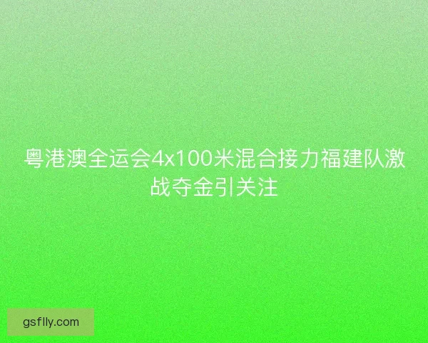 粤港澳全运会4x100米混合接力福建队激战夺金引关注