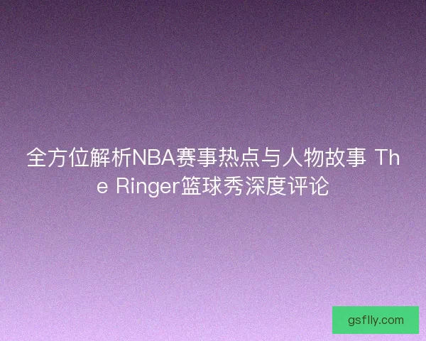 全方位解析NBA赛事热点与人物故事 The Ringer篮球秀深度评论