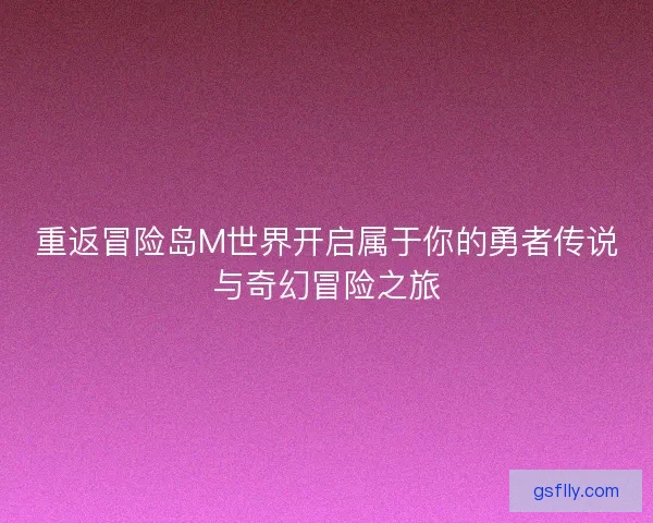 重返冒险岛M世界开启属于你的勇者传说与奇幻冒险之旅