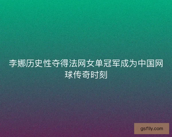 李娜历史性夺得法网女单冠军成为中国网球传奇时刻
