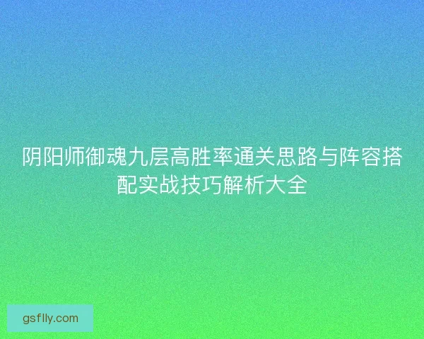 阴阳师御魂九层高胜率通关思路与阵容搭配实战技巧解析大全