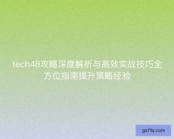 tech48攻略深度解析与高效实战技巧全方位指南提升策略经验