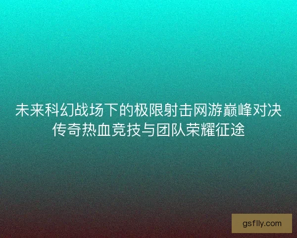 未来科幻战场下的极限射击网游巅峰对决传奇热血竞技与团队荣耀征途