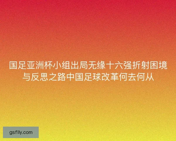 国足亚洲杯小组出局无缘十六强折射困境与反思之路中国足球改革何去何从