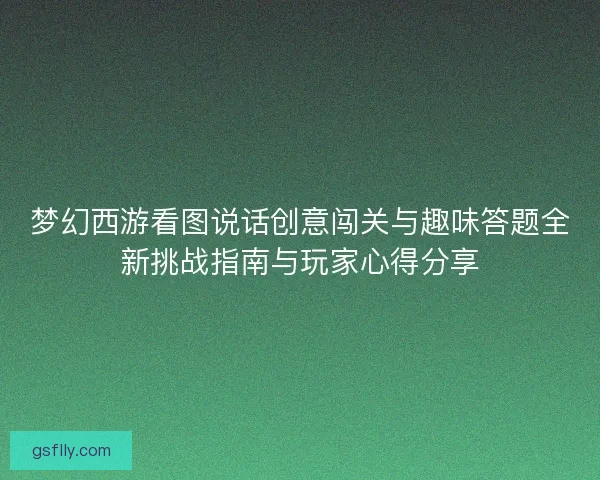 梦幻西游看图说话创意闯关与趣味答题全新挑战指南与玩家心得分享