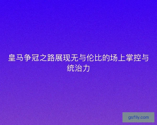 皇马争冠之路展现无与伦比的场上掌控与统治力